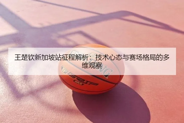 王楚钦新加坡站征程解析：技术心态与赛场格局的多维观察